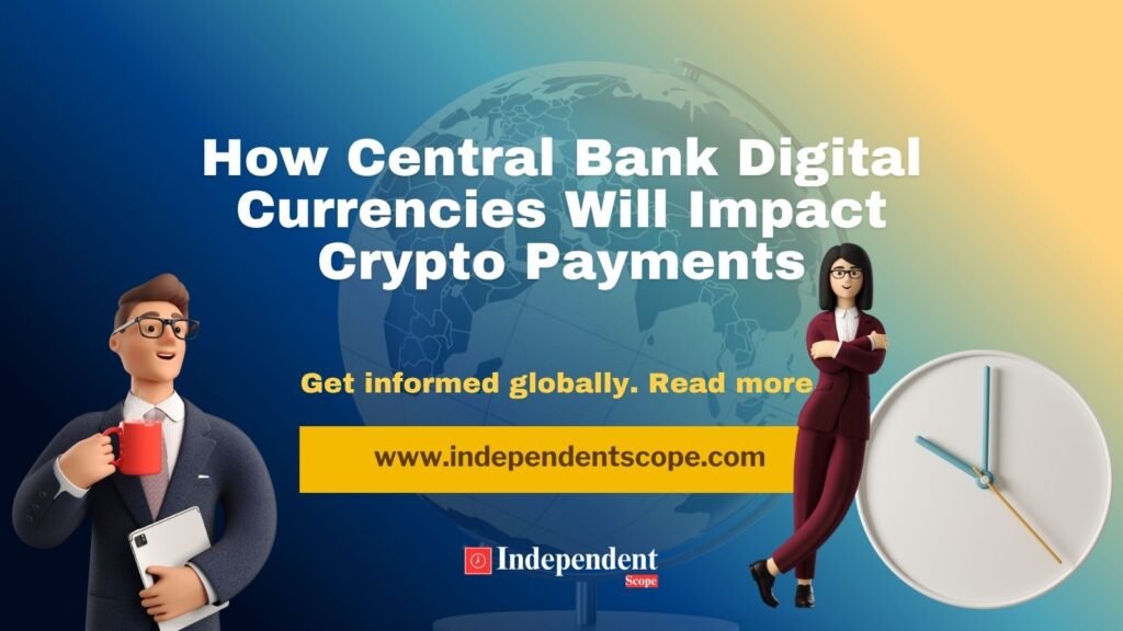 How Central Bank Digital Currencies Will Impact Crypto Payments